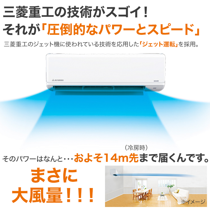 三菱重工の技術がスゴイ!それが「圧倒的なパワーとスピード」三菱重工のジェット機に使われている技術を応用した「ジェット運転」を採用。そのパワーはなんと・・・およそ14m先(冷房時)まで届くんです。まさに大風量。