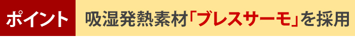 ポイント!吸湿発熱素材「ブレスサーモ」を採用