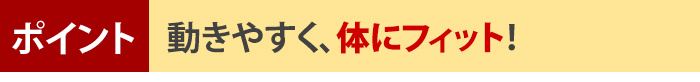 ポイント!動きやすく、体にフィット!