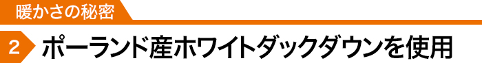 暖かさの秘密2「ポーランド産ホワイトダックダウンを使用」