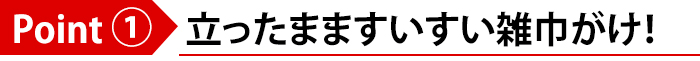 Point(1)立ったまますいすい雑巾がけ!