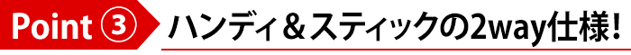 Point(3)ハンディ&スティックの2way仕様!