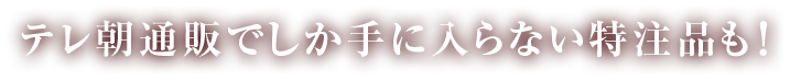 テレ朝通販でしか手に入らない特注品も！