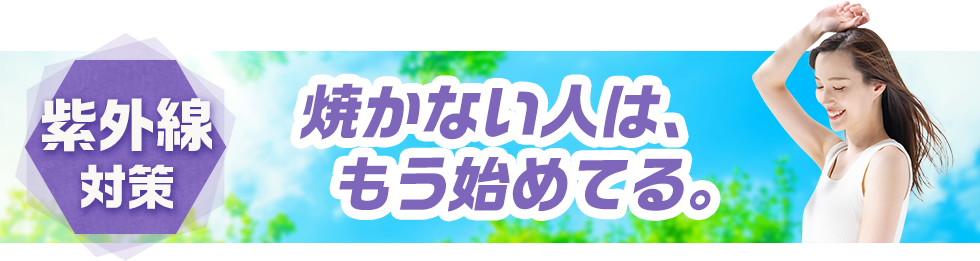 紫外線対策 焼かない人は、もう始めてる。