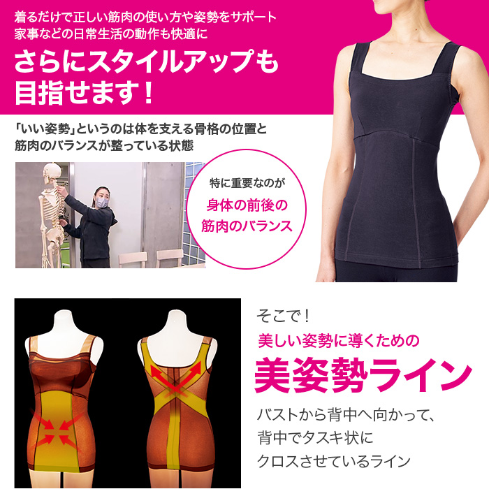 着るだけで正しい筋肉の使い方や姿勢が習慣化され家事などの日常生活の動作も快適に。さらにスタイルアップも目指せます！「いい姿勢」というのは体を支える骨格の位置と筋肉のバランスが整っている状態。特に重要なのが身体の前後の筋肉のバランス。そこで！美しい姿勢に導くための美姿勢ライン。バストから背中へ向かって、背中でタスキ状にクロスさせているライン