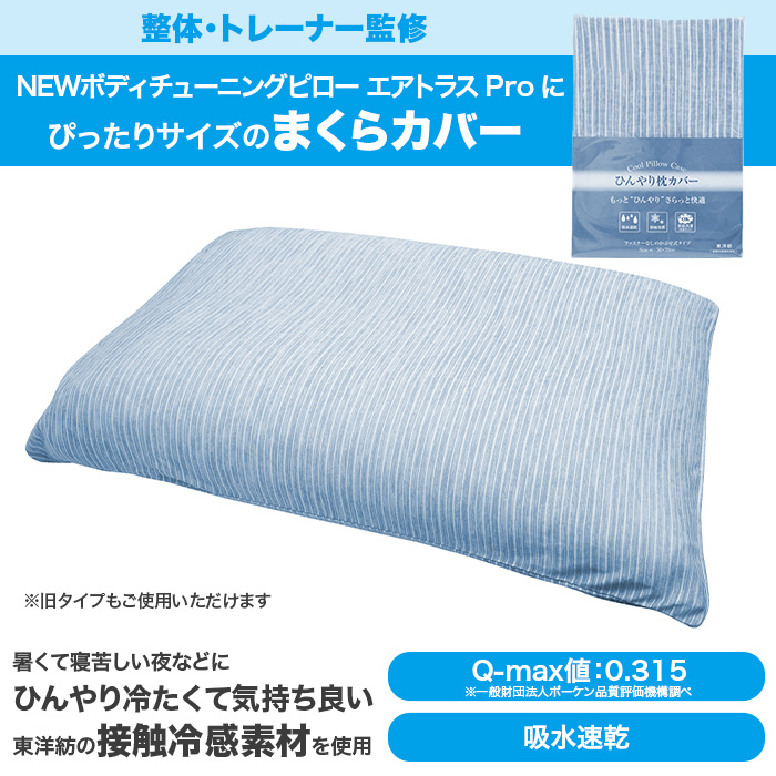 整体・トレーナー監修。NEWボディチューニングピローエアトラス Proにぴったりサイズのまくらカバー。※旧タイプもご使用いただけます。暑くて寝苦しい夜などに。ひんやり冷たくて気持ち良い。東洋紡の接触冷感素材を使用。Q‐max値：0.315。※一般財団法人ボーケン品質評価機構調べ 吸水速乾。