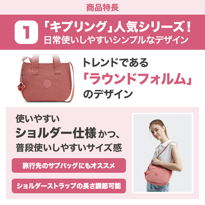 商品特長。1:｢キプリング｣人気シリーズ!日常使いしやすいシンプルなデザイン。トレンドである｢ラウンドフォルム｣のデザイン。使いやすいショルダー仕様かつ、普段使いしやすいサイズ感。旅行先のサブバッグにもオススメ。ショルダーストラップの長さ調節可能。
