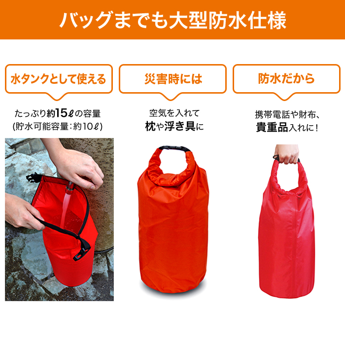 バッグまでも大型防水仕様。水タンクとして使える。たっぷり約15?の容量（貯水可能容量：約10?）。災害時には空気を入れて枕や浮き具に。防水だから携帯電話や財布、貴重品入れに！