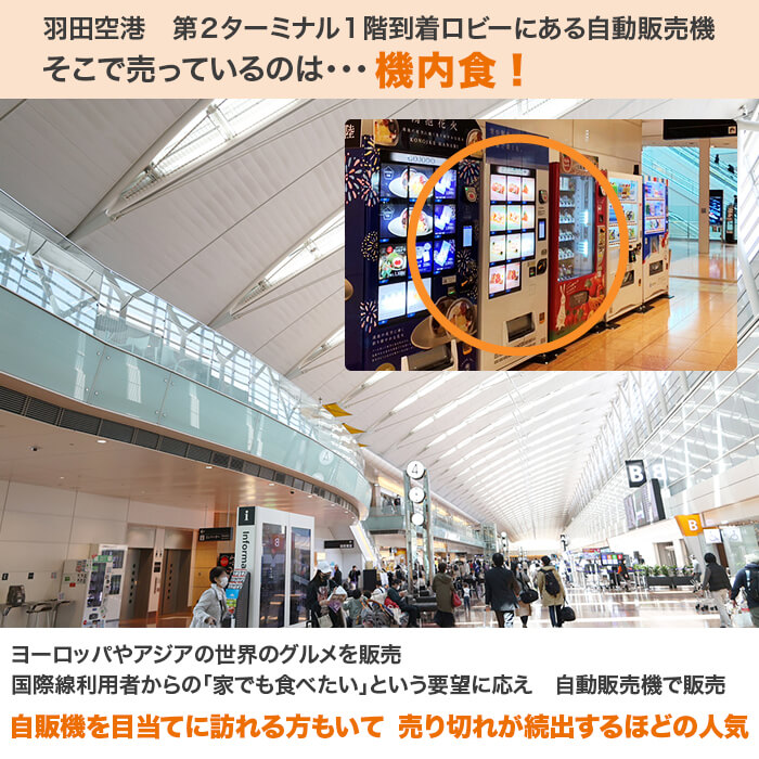 羽田空港第2ターミナル1階到着ロビーにある自動販売機。そこで売っているのは･･･機内食!ヨーロッパやアジアの世界のグルメを販売。国際線利用者からの「家でも食べたい」という要望に応え自動販売機で販売。自販機を目当てに訪れる方もいて売り切れが続出するほどの人気。