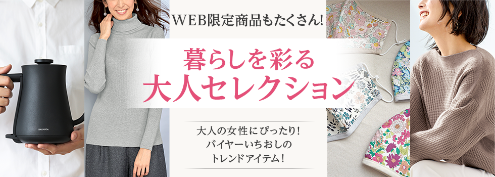 WEB限定商品もたくさん! 暮らしを彩る大人セレクション 大人の女性にぴったり！バイヤーいちおしのトレンドアイテム！