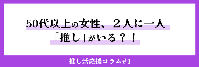 50代以上の女性、２人に一人「推し」がいる？！